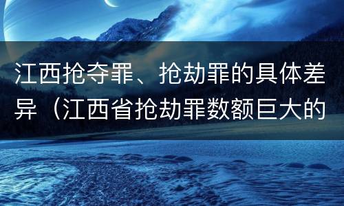 江西抢夺罪、抢劫罪的具体差异（江西省抢劫罪数额巨大的标准）