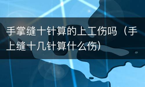 手掌缝十针算的上工伤吗（手上缝十几针算什么伤）