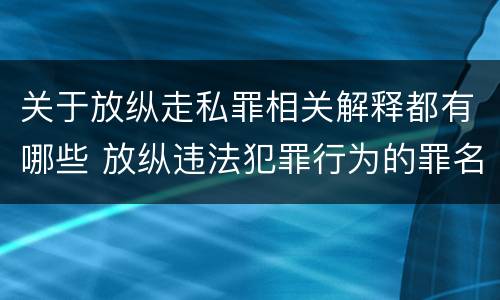 关于放纵走私罪相关解释都有哪些 放纵违法犯罪行为的罪名