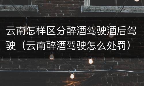 云南怎样区分醉酒驾驶酒后驾驶（云南醉酒驾驶怎么处罚）