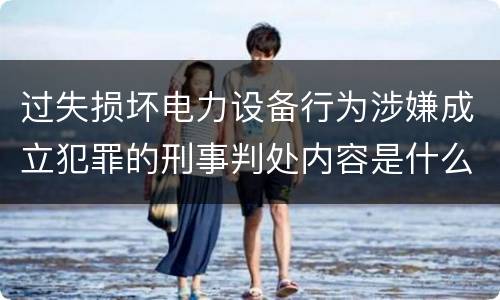过失损坏电力设备行为涉嫌成立犯罪的刑事判处内容是什么