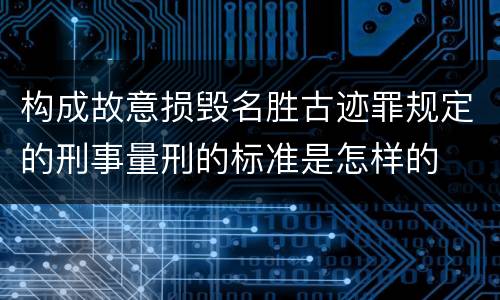 构成故意损毁名胜古迹罪规定的刑事量刑的标准是怎样的
