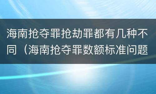 海南抢夺罪抢劫罪都有几种不同（海南抢夺罪数额标准问题的规定）