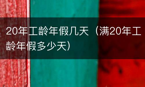 20年工龄年假几天（满20年工龄年假多少天）