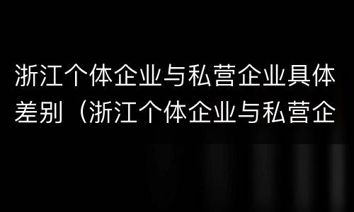 浙江个体企业与私营企业具体差别（浙江个体企业与私营企业具体差别在哪）