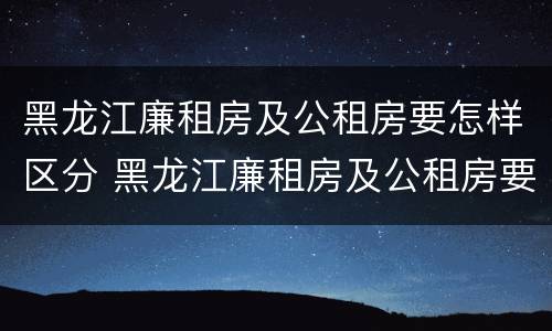 黑龙江廉租房及公租房要怎样区分 黑龙江廉租房及公租房要怎样区分呢