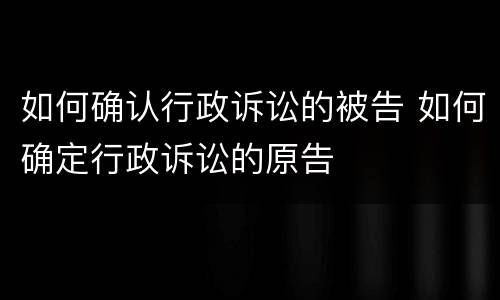 如何确认行政诉讼的被告 如何确定行政诉讼的原告