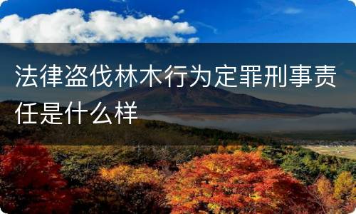 法律盗伐林木行为定罪刑事责任是什么样