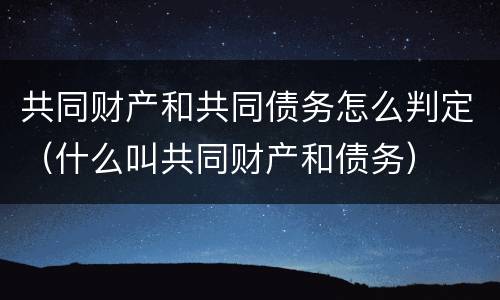 共同财产和共同债务怎么判定（什么叫共同财产和债务）