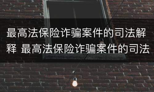 最高法保险诈骗案件的司法解释 最高法保险诈骗案件的司法解释是