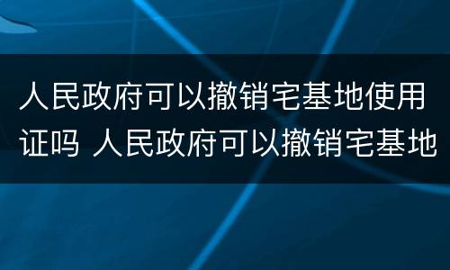 人民政府可以撤销宅基地使用证吗 人民政府可以撤销宅基地使用证吗为什么