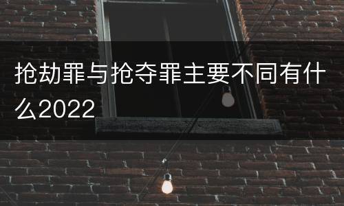 抢劫罪与抢夺罪主要不同有什么2022