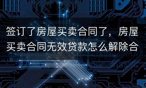 签订了房屋买卖合同了，房屋买卖合同无效贷款怎么解除合同