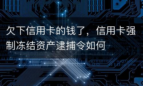 欠下信用卡的钱了，信用卡强制冻结资产逮捕令如何