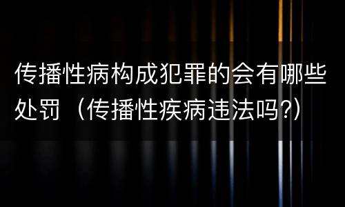 传播性病构成犯罪的会有哪些处罚（传播性疾病违法吗?）