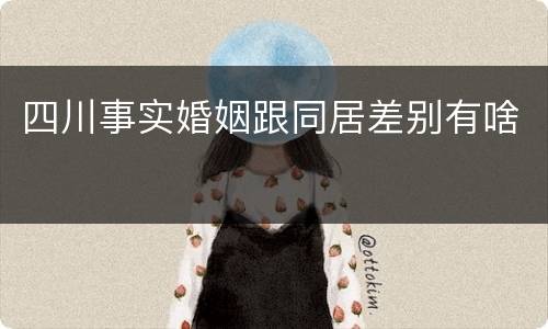 四川事实婚姻跟同居差别有啥