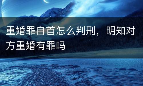 重婚罪自首怎么判刑，明知对方重婚有罪吗