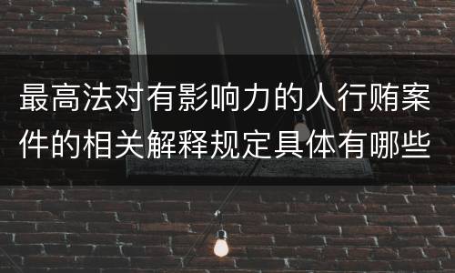 最高法对有影响力的人行贿案件的相关解释规定具体有哪些主要内容