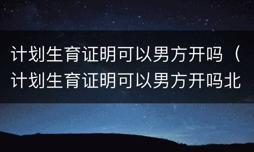 计划生育证明可以男方开吗（计划生育证明可以男方开吗北京）