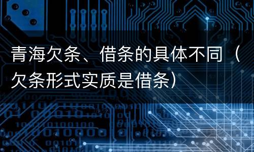 青海欠条、借条的具体不同（欠条形式实质是借条）