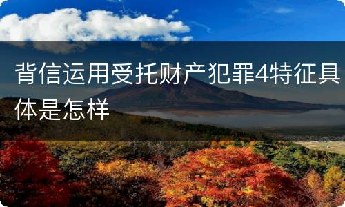 背信运用受托财产犯罪4特征具体是怎样