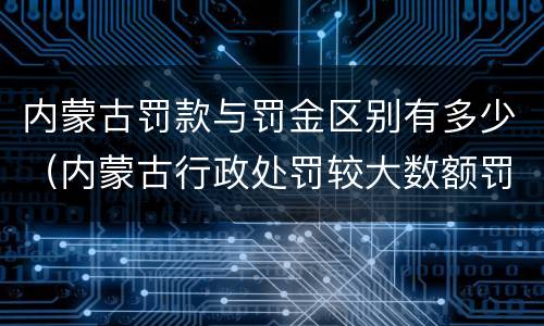 内蒙古罚款与罚金区别有多少（内蒙古行政处罚较大数额罚款标准）