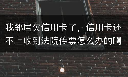 我邻居欠信用卡了，信用卡还不上收到法院传票怎么办的啊