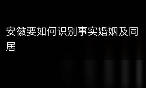 安徽要如何识别事实婚姻及同居