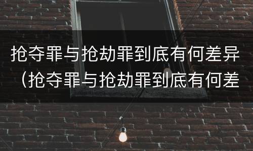 抢夺罪与抢劫罪到底有何差异（抢夺罪与抢劫罪到底有何差异呢）