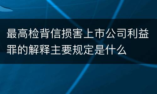 最高检背信损害上市公司利益罪的解释主要规定是什么