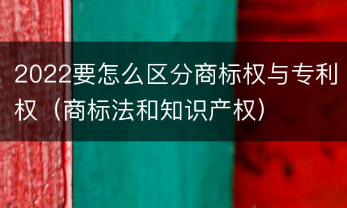 2022要怎么区分商标权与专利权（商标法和知识产权）