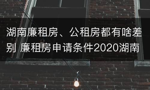 湖南廉租房、公租房都有啥差别 廉租房申请条件2020湖南