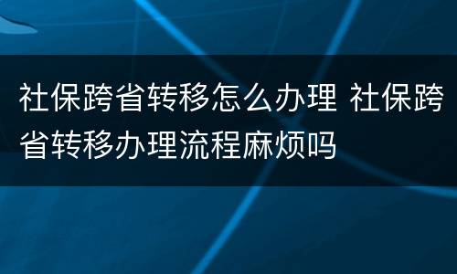 社保跨省转移怎么办理 社保跨省转移办理流程麻烦吗