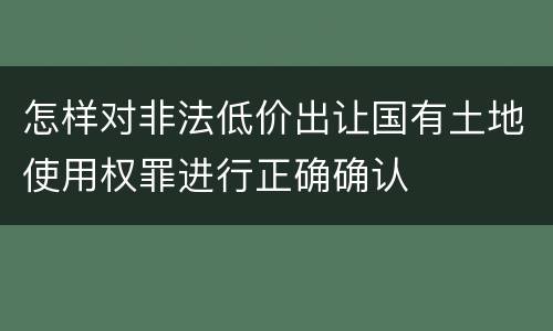 怎样对非法低价出让国有土地使用权罪进行正确确认