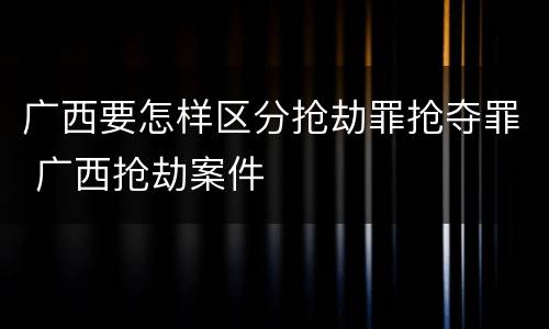 广西要怎样区分抢劫罪抢夺罪 广西抢劫案件