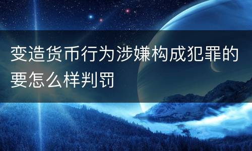 变造货币行为涉嫌构成犯罪的要怎么样判罚