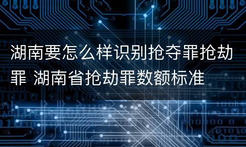 湖南要怎么样识别抢夺罪抢劫罪 湖南省抢劫罪数额标准