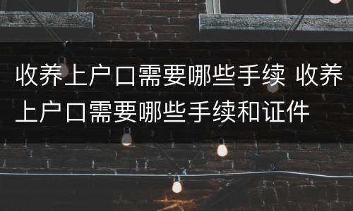 收养上户口需要哪些手续 收养上户口需要哪些手续和证件