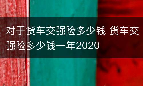 对于货车交强险多少钱 货车交强险多少钱一年2020
