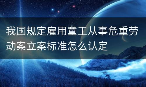 我国规定雇用童工从事危重劳动案立案标准怎么认定