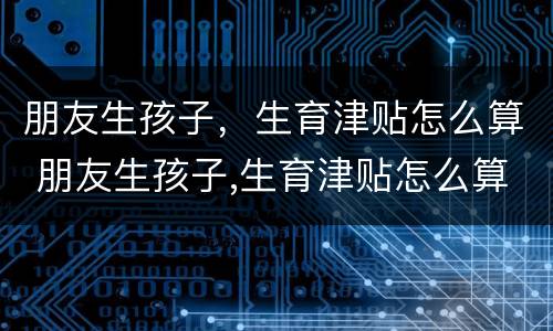 朋友生孩子，生育津贴怎么算 朋友生孩子,生育津贴怎么算的