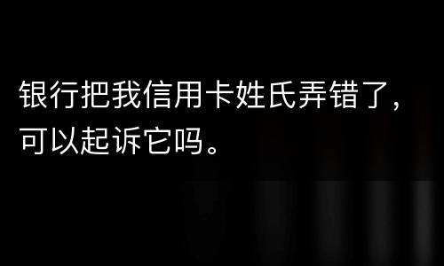 银行把我信用卡姓氏弄错了，可以起诉它吗。