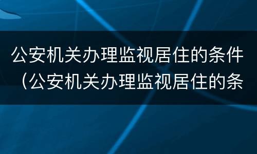 公安机关办理监视居住的条件（公安机关办理监视居住的条件有哪些）