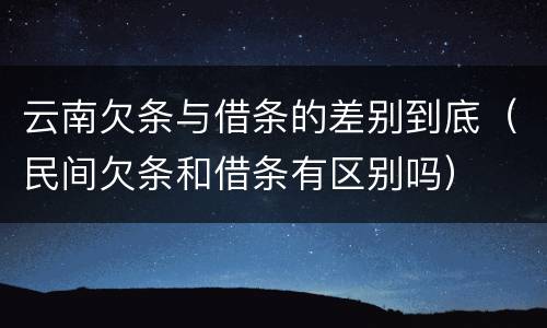 云南欠条与借条的差别到底（民间欠条和借条有区别吗）