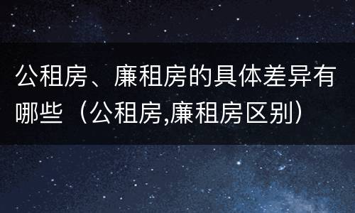公租房、廉租房的具体差异有哪些（公租房,廉租房区别）