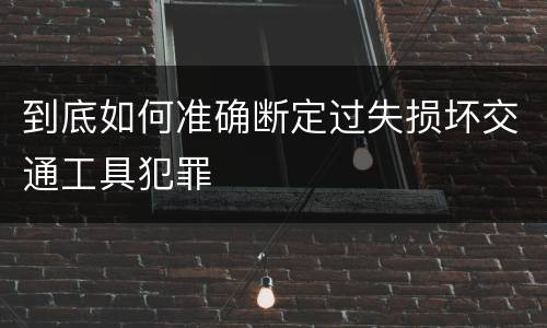 到底如何准确断定过失损坏交通工具犯罪