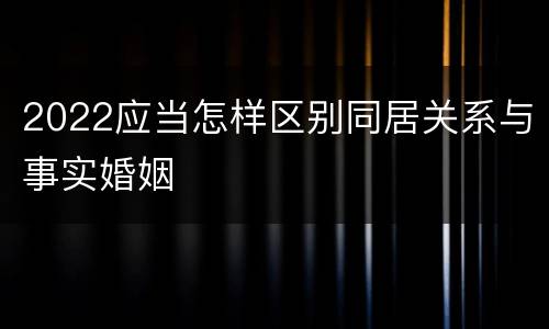 2022应当怎样区别同居关系与事实婚姻