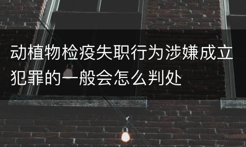 动植物检疫失职行为涉嫌成立犯罪的一般会怎么判处