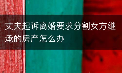 丈夫起诉离婚要求分割女方继承的房产怎么办