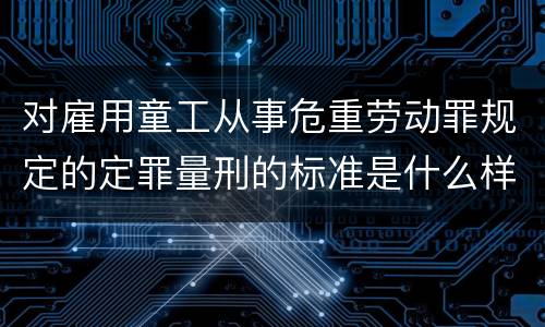 对雇用童工从事危重劳动罪规定的定罪量刑的标准是什么样的